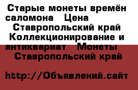 Старые монеты времён саломона › Цена ­ 15 000 - Ставропольский край Коллекционирование и антиквариат » Монеты   . Ставропольский край